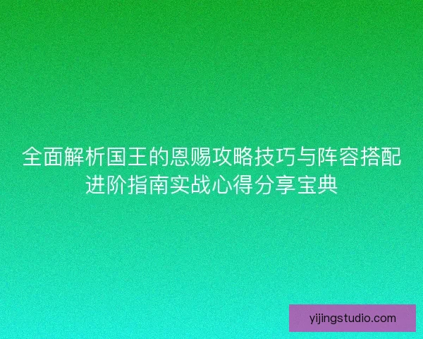 全面解析国王的恩赐攻略技巧与阵容搭配进阶指南实战心得分享宝典