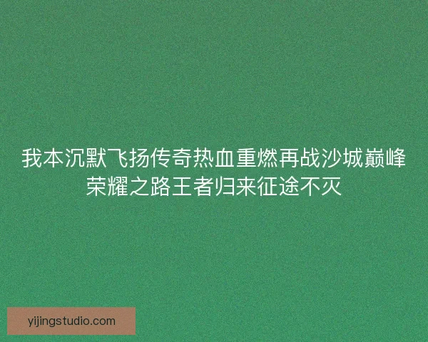 我本沉默飞扬传奇热血重燃再战沙城巅峰荣耀之路王者归来征途不灭