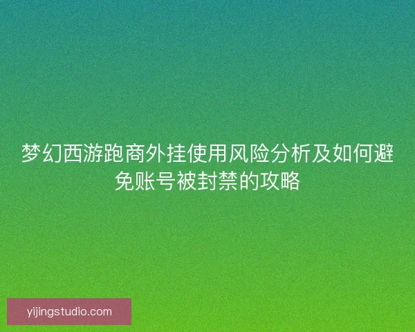 梦幻西游跑商外挂使用风险分析及如何避免账号被封禁的攻略
