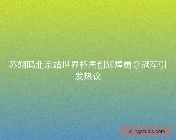 苏翊鸣北京站世界杯再创辉煌勇夺冠军引发热议