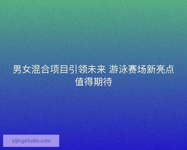 男女混合项目引领未来 游泳赛场新亮点值得期待
