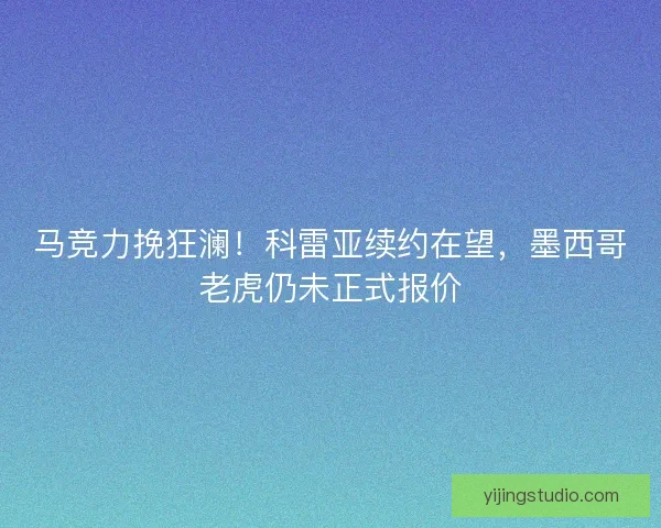 马竞力挽狂澜！科雷亚续约在望，墨西哥老虎仍未正式报价