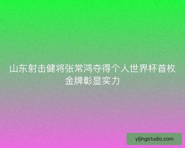 山东射击健将张常鸿夺得个人世界杯首枚金牌彰显实力